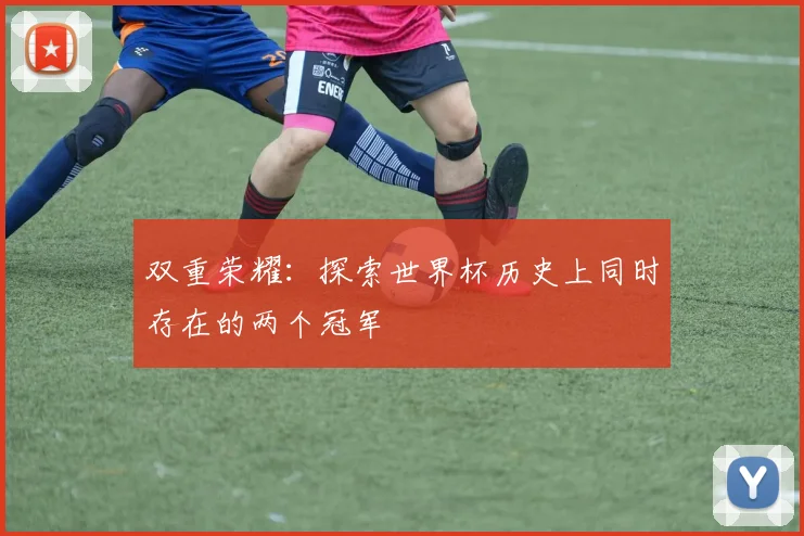 双重荣耀：探索世界杯历史上同时存在的两个冠军