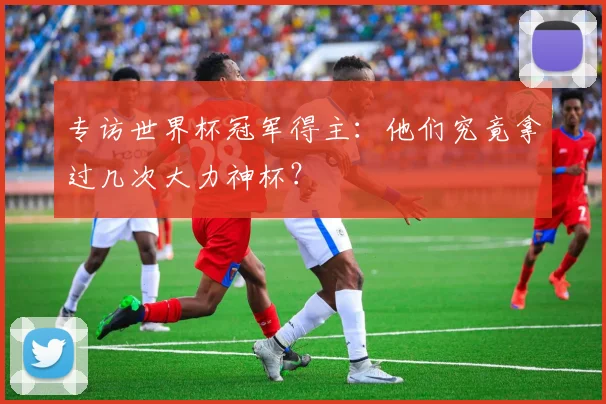 专访世界杯冠军得主：他们究竟拿过几次大力神杯？
