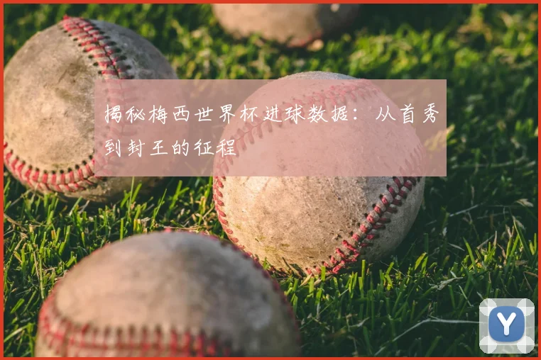 揭秘梅西世界杯进球数据：从首秀到封王的征程