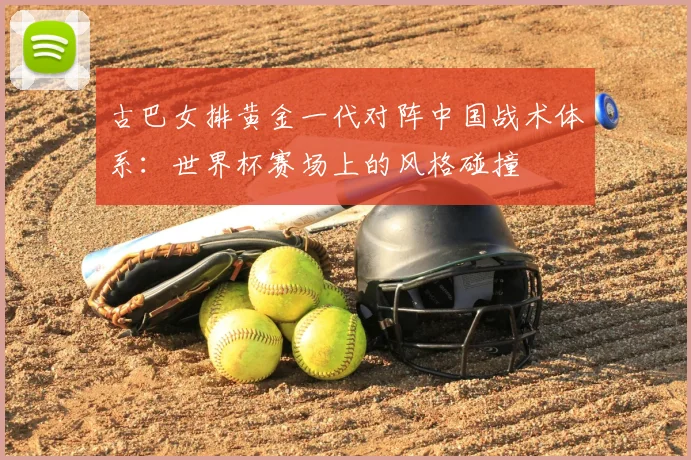 古巴女排黄金一代对阵中国战术体系：世界杯赛场上的风格碰撞