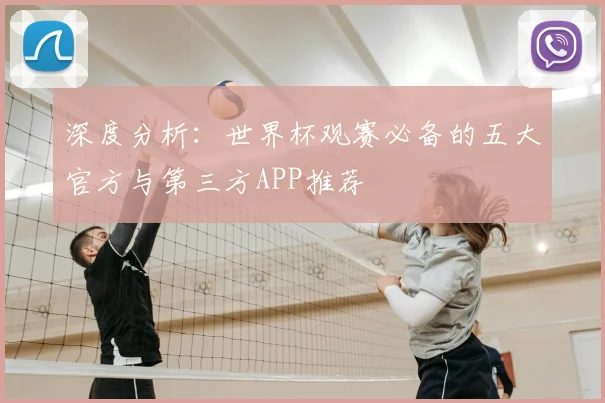 深度分析:世界杯观赛必备的五大官方与第三方APP推荐