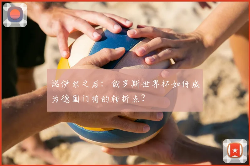 诺伊尔之后：俄罗斯世界杯如何成为德国门将的转折点？