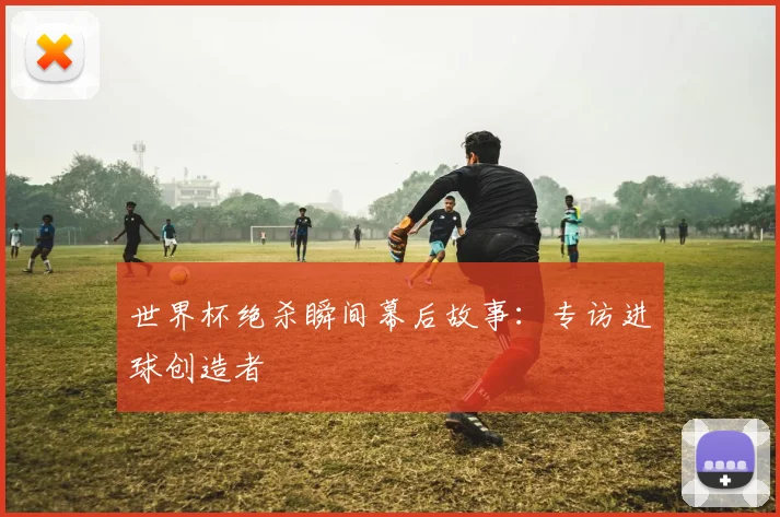 世界杯绝杀瞬间幕后故事:专访进球创造者