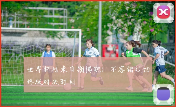 世界杯结束日期揭晓：不容错过的终极对决时刻
