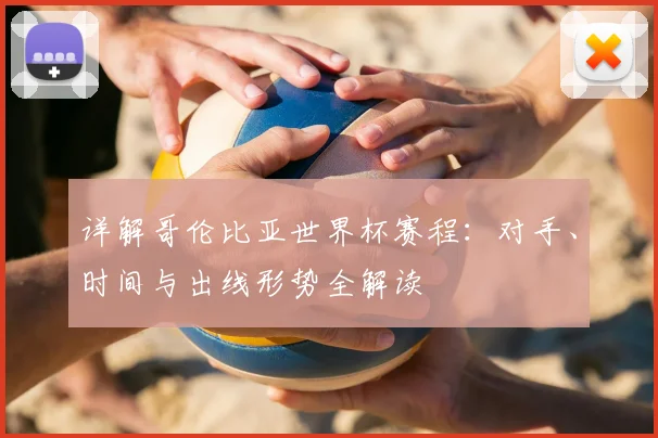 详解哥伦比亚世界杯赛程：对手、时间与出线形势全解读