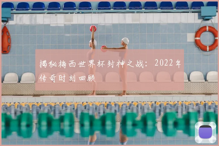 揭秘梅西世界杯封神之战：2022年传奇时刻回顾