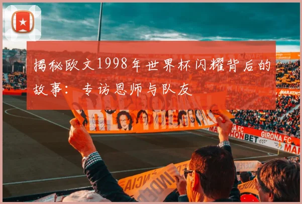 揭秘欧文1998年世界杯闪耀背后的故事：专访恩师与队友