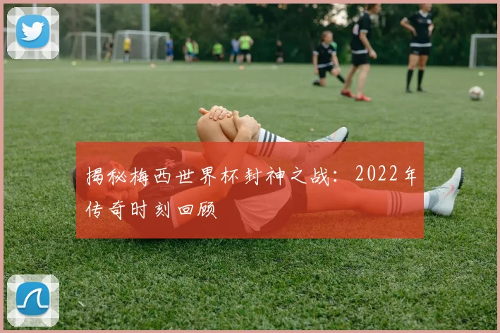 揭秘梅西世界杯封神之战：2022年传奇时刻回顾