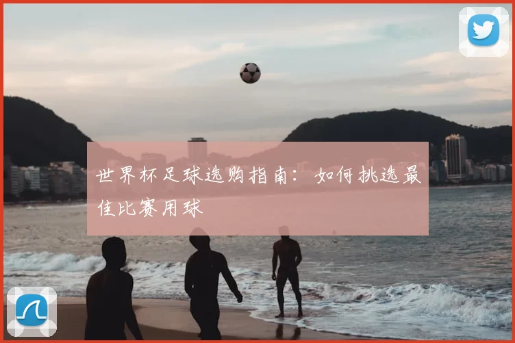 世界杯足球选购指南：如何挑选最佳比赛用球