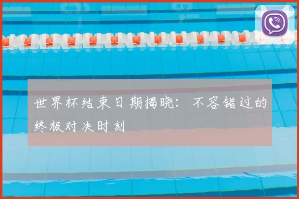 世界杯结束日期揭晓：不容错过的终极对决时刻