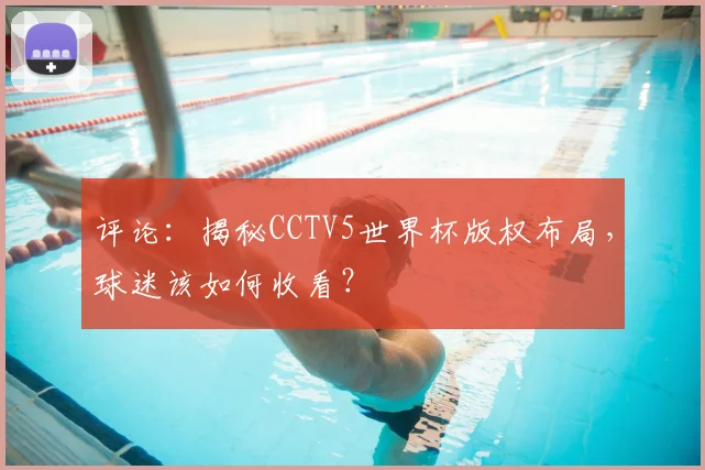 评论：揭秘CCTV5世界杯版权布局，球迷该如何收看？