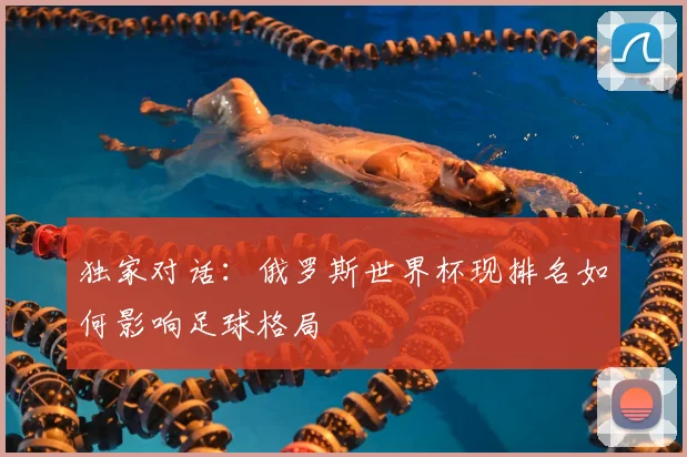独家对话:俄罗斯世界杯现排名如何影响足球格局