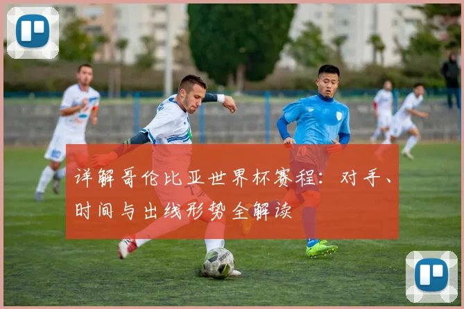 详解哥伦比亚世界杯赛程：对手、时间与出线形势全解读
