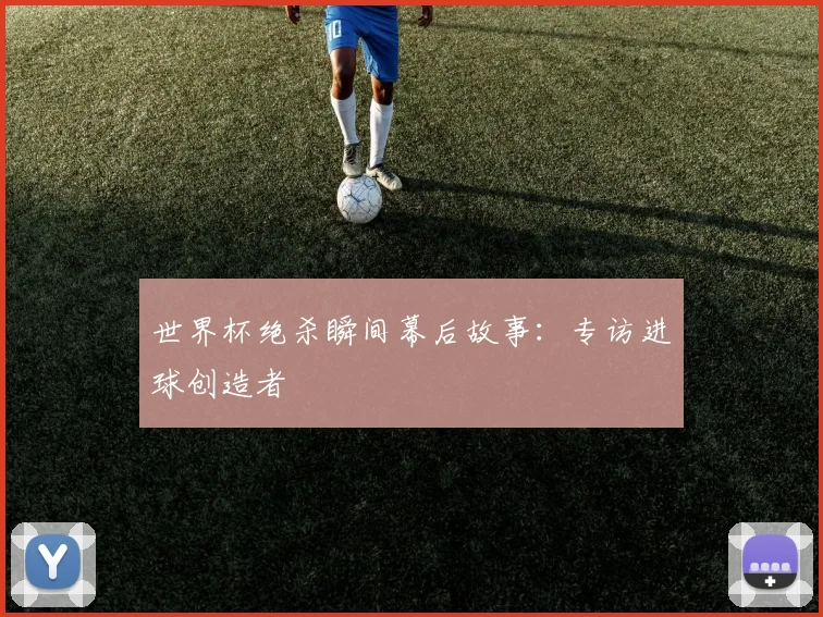世界杯绝杀瞬间幕后故事:专访进球创造者