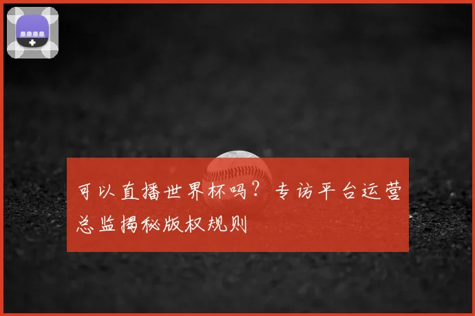 可以直播世界杯吗？专访平台运营总监揭秘版权规则