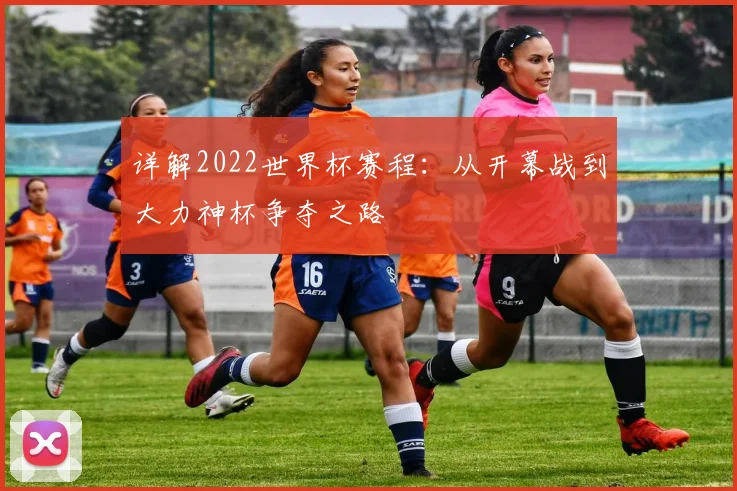 详解2022世界杯赛程：从开幕战到大力神杯争夺之路