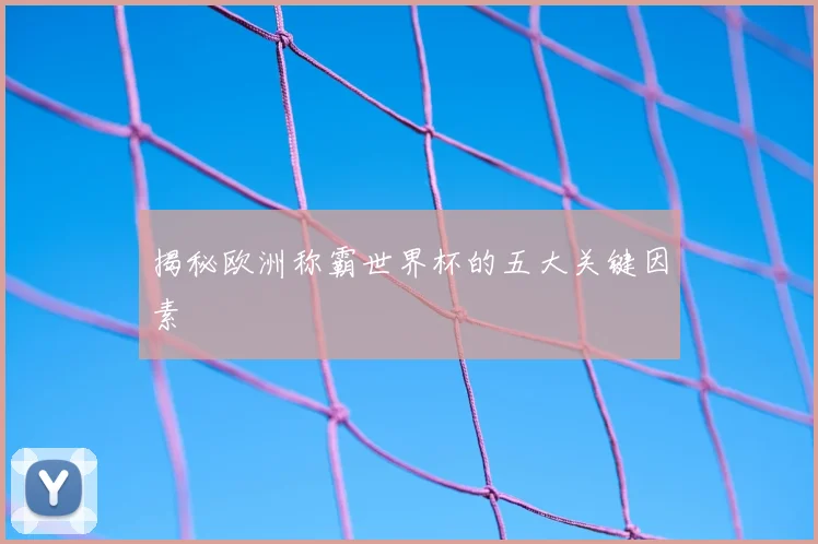 揭秘欧洲称霸世界杯的五大关键因素