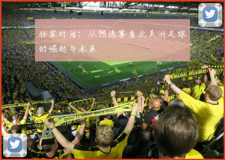 独家对话:从预选赛看北美洲足球的崛起与未来