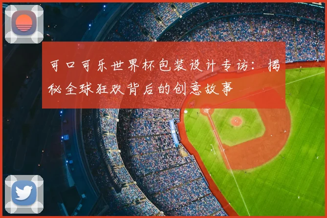 可口可乐世界杯包装设计专访：揭秘全球狂欢背后的创意故事