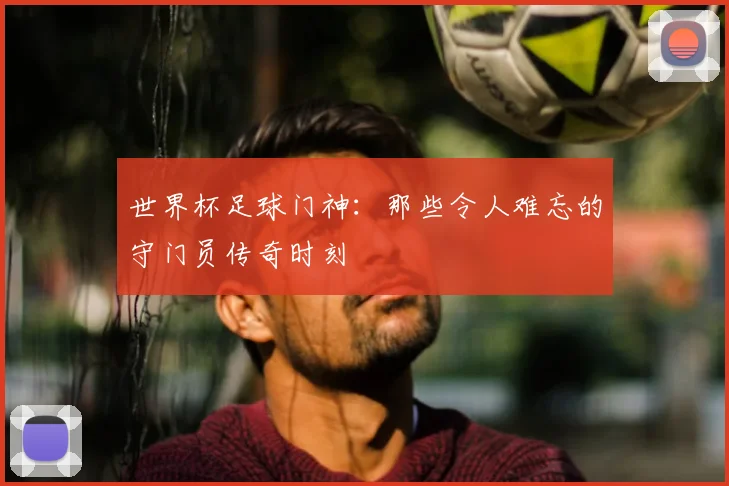 世界杯足球门神：那些令人难忘的守门员传奇时刻