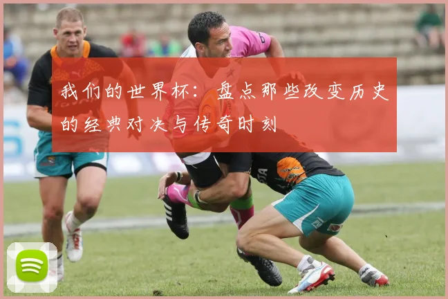 我们的世界杯：盘点那些改变历史的经典对决与传奇时刻