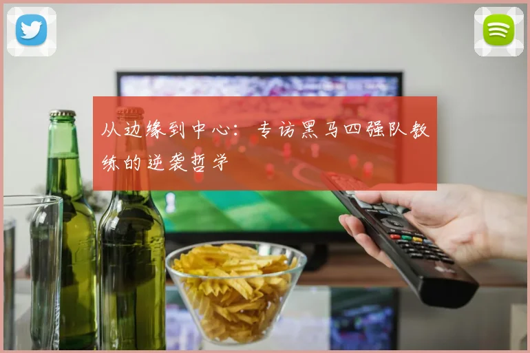从边缘到中心：专访黑马四强队教练的逆袭哲学